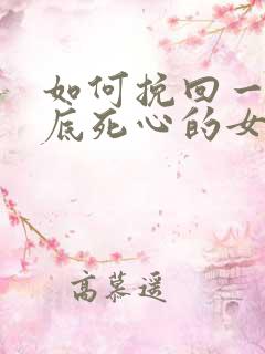 如何挽回一个彻底死心的女生