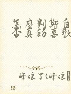 怎么判断自己是否真的喜欢一个人