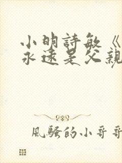 小明诗敏《父亲永远是父亲》