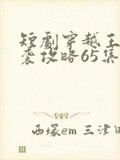 短剧穿越王妃逆袭攻略65集