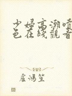 少妇高潮喷水黄色在线观看