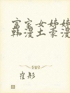 富家女姊姊漫画韩漫土豪漫画无删减