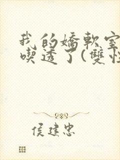 我的娇软室友被吃透了(双性/高