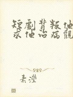 短剧背叛他的人求他治病观看