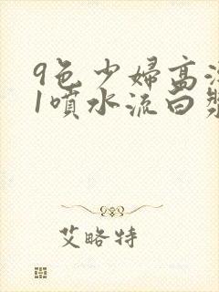 9色少妇高潮91喷水流白浆