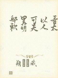 哪里可以看全集软萌夫人太难哄短剧