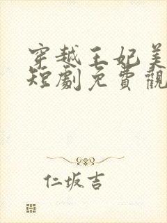 穿越王妃美又飒短剧免费观看全集