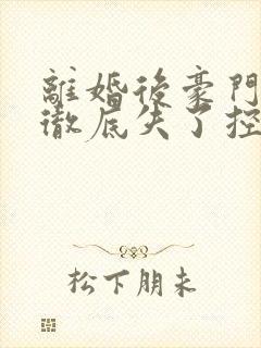 离婚后豪门前夫彻底失了控下装电子书