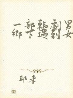 一部韩剧男主到乡下遇到女主