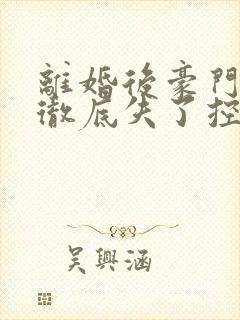 离婚后豪门前夫彻底失了控无删减阅读全文