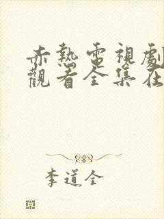 赤热电视剧免费观看全集在线播放国语版