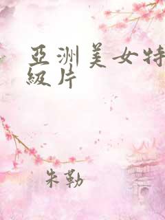 亚洲美女特黄一级片