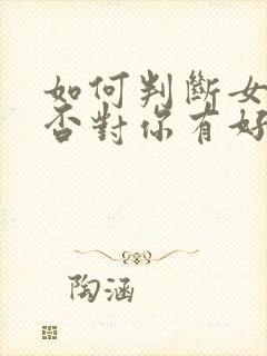 如何判断女人是否对你有好感