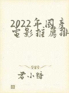 2022年国产电影推荐排行榜前十名