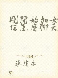 刚开始加女生微信怎么聊天