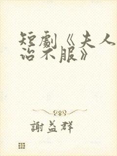 短剧《夫人她专治不服》