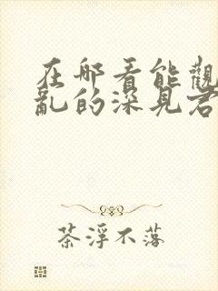 在哪看能观看胡乱的深见君