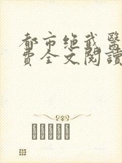 都市绝武医神免费全文阅读