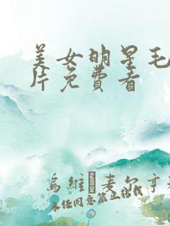 美女明星毛毛毛片免费看