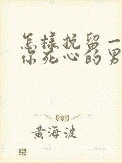 怎样挽留一个对你死心的男人