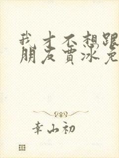 我才不想跟你做朋友贾冰免费看