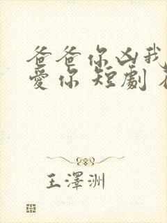 爸爸你凶我我也爱你 短剧 在线播放