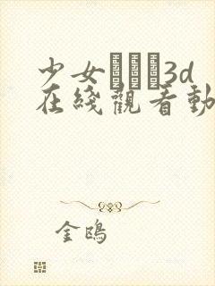 少女たちよ3d在线观看动漫