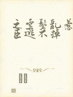 之云鬓乱惹上权臣逃不掉