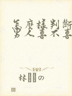 怎么样判断一个男人喜不喜欢自己