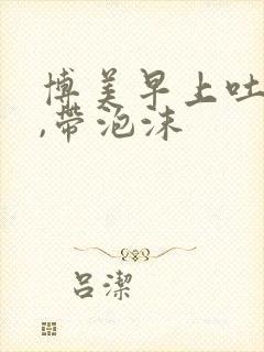 博美早上吐黄水,带泡沫