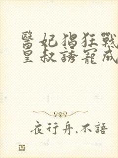 医妃猖狂战神小皇叔诱宠成瘾