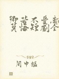 卿若不爱,离开莫悔短剧全集