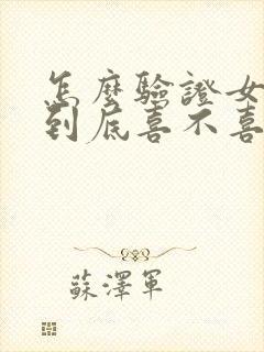 怎么验证女孩子到底喜不喜欢我