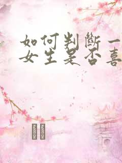 如何判断一个人女生是否喜欢你