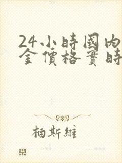 24小时国内黄金价格实时走势图