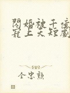 闪婚被千亿老公宠上天短剧免费观看全集