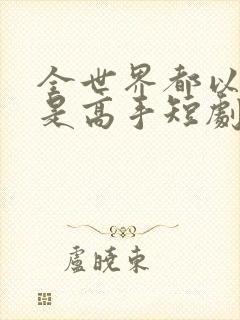 全世界都以为我是高手短剧在线观看