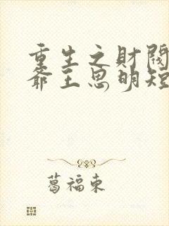 重生之财阀大少爷王思明短剧