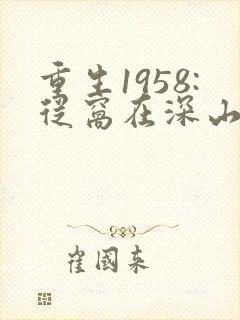 重生1958:从窝在深山打猎开始听书完整版