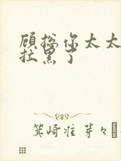 顾总你太太把你拉黑了