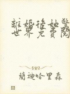 离婚后她惊艳了世界免费阅读最新章节列表