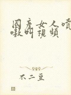 国产女人喷水嗷嗷叫视频