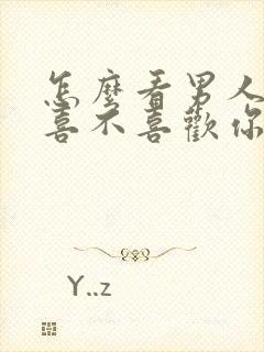 怎么看男人到底喜不喜欢你呢