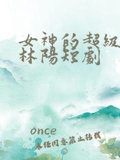 女神的超级赘婿林阳短剧
