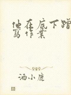 他在底下蹭我在写作业