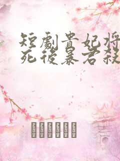 短剧贵妃将我虐死后暴君杀疯了免费观看