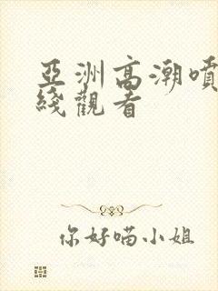 亚洲高潮喷水在线观看