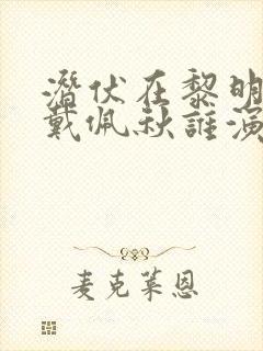 潜伏在黎明之前戴佩秋谁演的