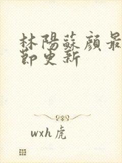 林阳苏颜最新章节更新