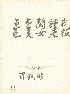 免费阅读我的绝色美女老板娘全文